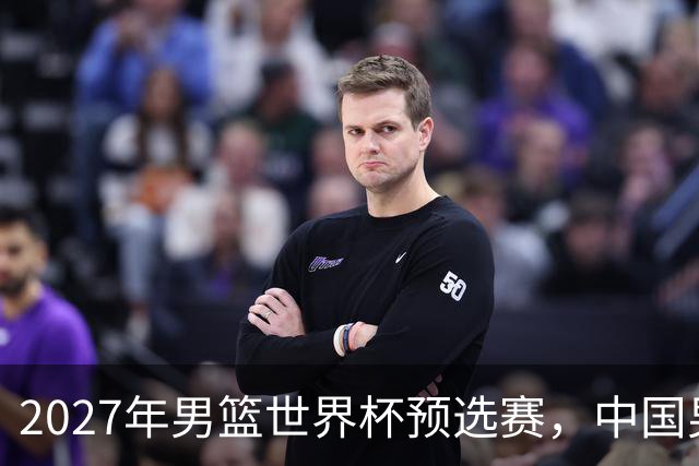2027年男篮世界杯预选赛，中国男篮客场时间公布